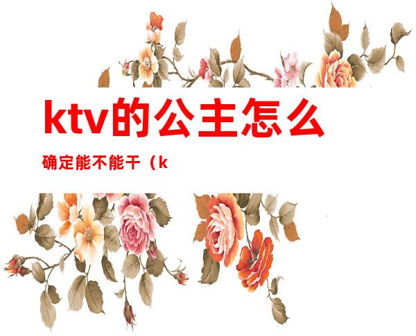 ktv的公主怎么确定能不能干(ktv公主都能干什么)