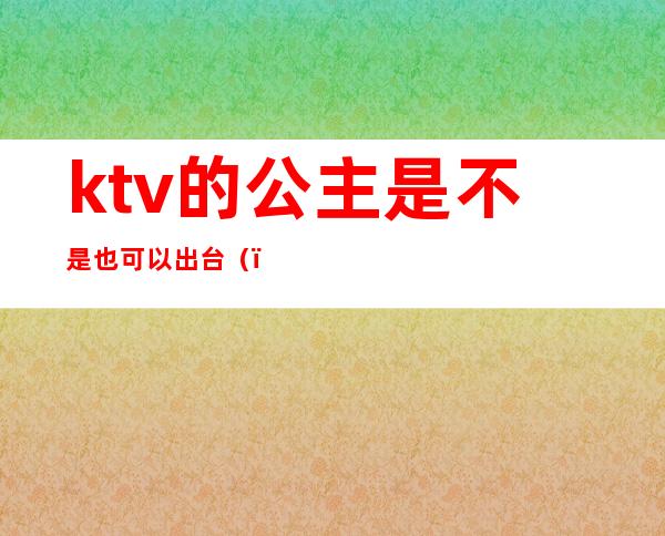 ktv的公主是不是也可以出台()