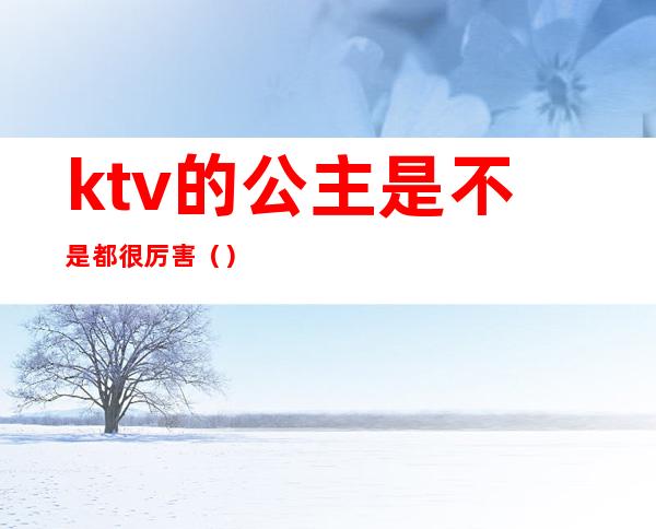 ktv的公主是不是都很厉害()