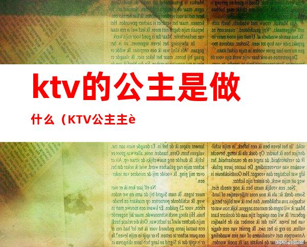 ktv的公主是做什么?(KTV公主主要做什么)