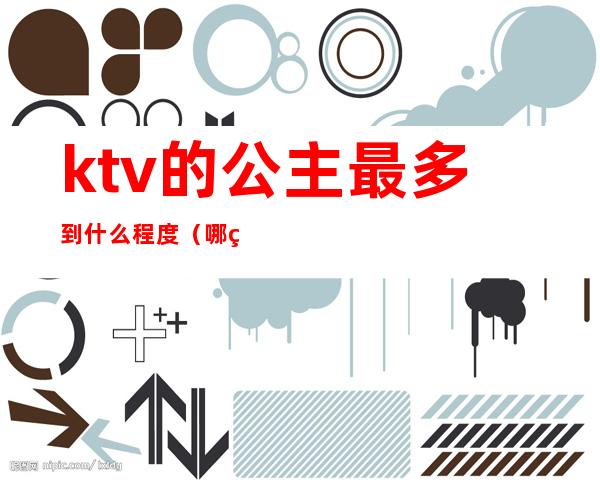 ktv的公主最多到什么程度（哪种ktv一般有公主）