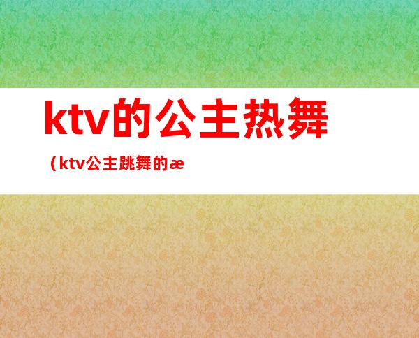 ktv的公主热舞(ktv公主跳舞的歌)