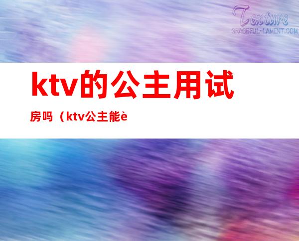 ktv的公主用试房吗(ktv公主能要吗)