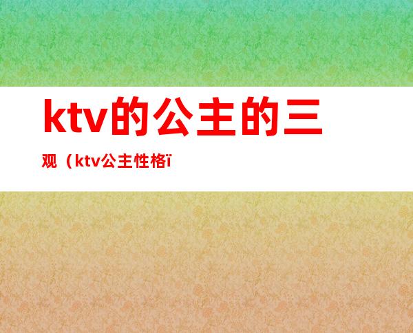 ktv的公主的三观（ktv公主性格）
