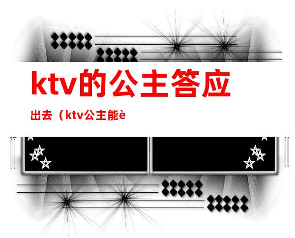 ktv的公主答应出去(ktv公主能要吗)