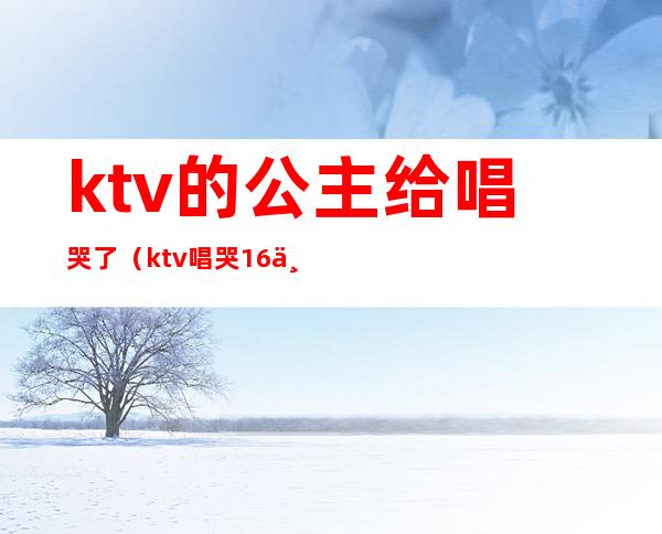 ktv的公主给唱哭了(ktv唱哭16个公主是哪首歌)