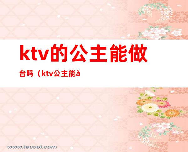 ktv的公主能做台吗（ktv公主能做什么）