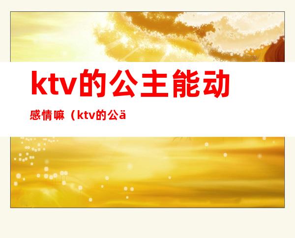 ktv的公主能动感情嘛(ktv的公主能动感情嘛)