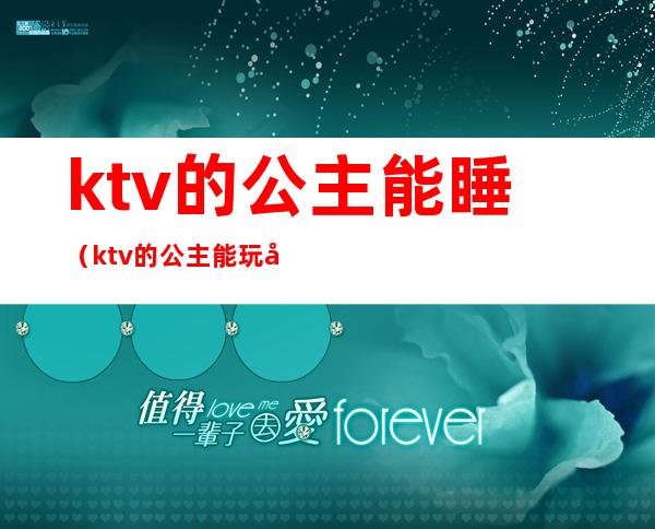 ktv的公主能睡(ktv的公主能玩吗)