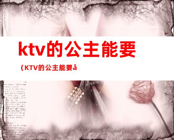 ktv的公主能要(KTV的公主能要吗)