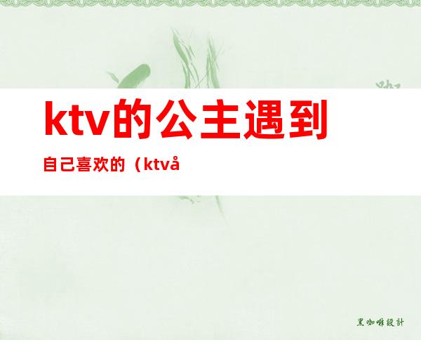 ktv的公主遇到自己喜欢的(ktv公主会遇到的情况)