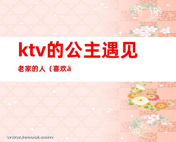ktv的公主遇见老家的人(喜欢一个ktv公主)