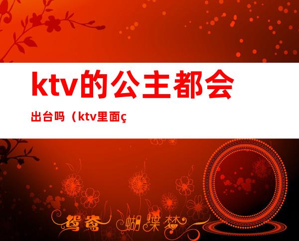 ktv的公主都会出台吗(ktv里面的公主出台是什么意思)