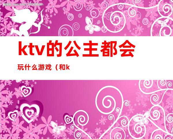 ktv的公主都会玩什么游戏（和ktv公主玩什么游戏）