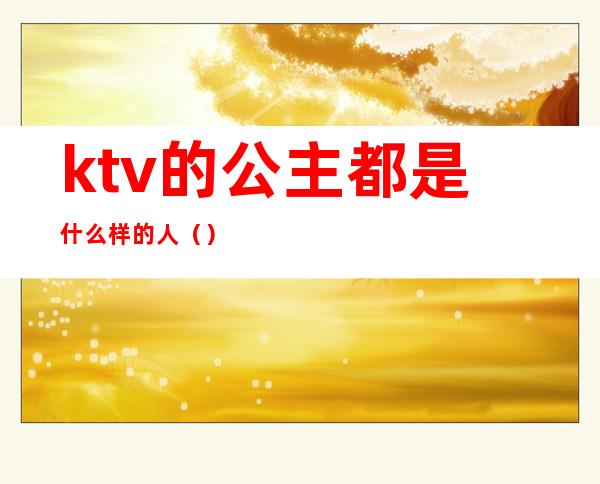 ktv的公主都是什么样的人()