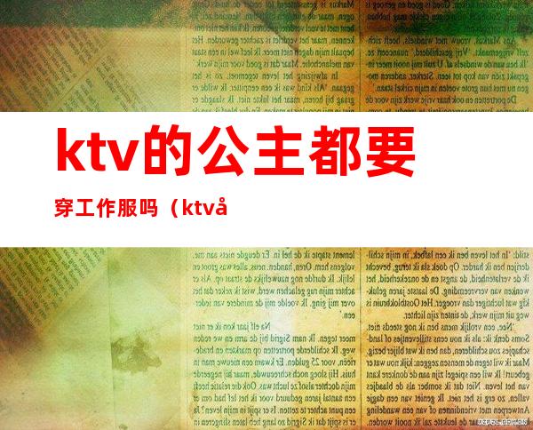 ktv的公主都要穿工作服吗(ktv公主都是怎么上班的)