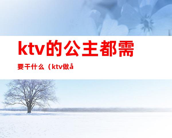 ktv的公主都需要干什么（ktv做公主主要做什么）