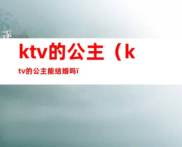 ktv的公主(ktv的公主能结婚吗)