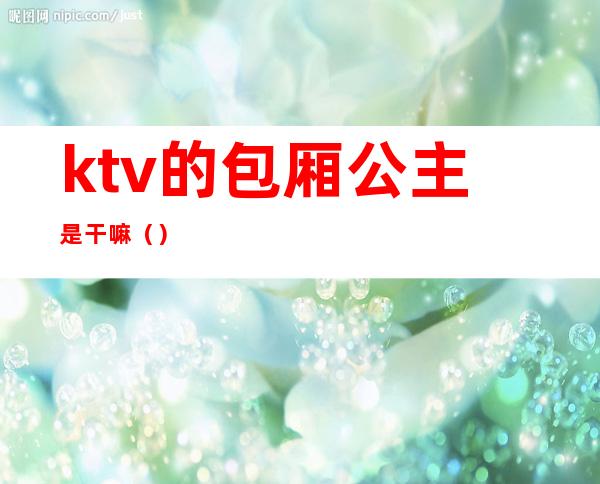 ktv的包厢公主是干嘛（）
