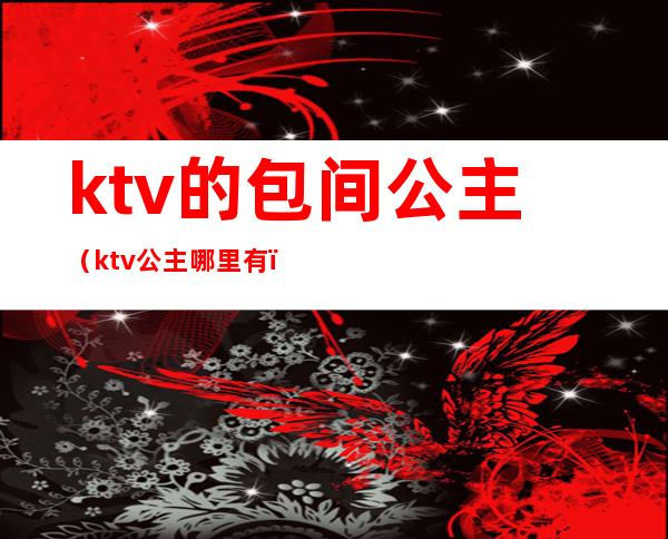ktv的包间公主（ktv公主哪里有）