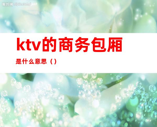 ktv的商务包厢是什么意思（）