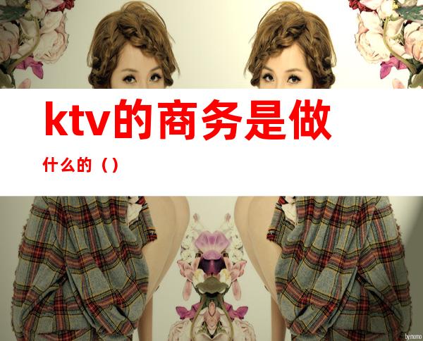 ktv的商务是做什么的()