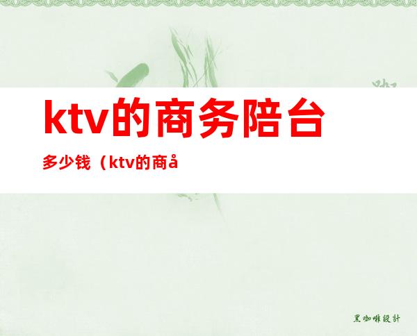 ktv的商务陪台多少钱(ktv的商务陪台多少钱)