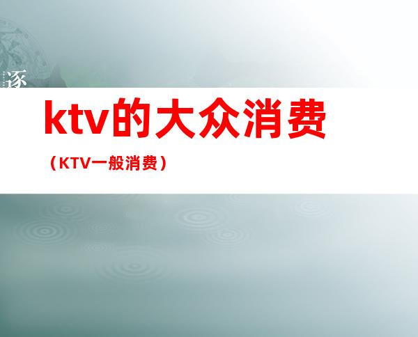 ktv的大众消费(KTV一般消费)