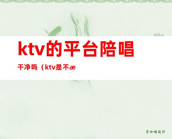 ktv的平台陪唱干净吗（ktv是不是都有陪唱的）