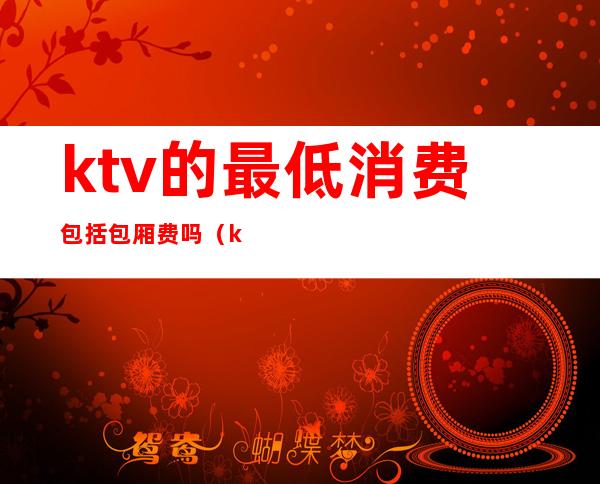 ktv的最低消费包括包厢费吗(ktv有包厢费吗)
