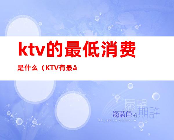 ktv的最低消费是什么(KTV有最低消费吗)