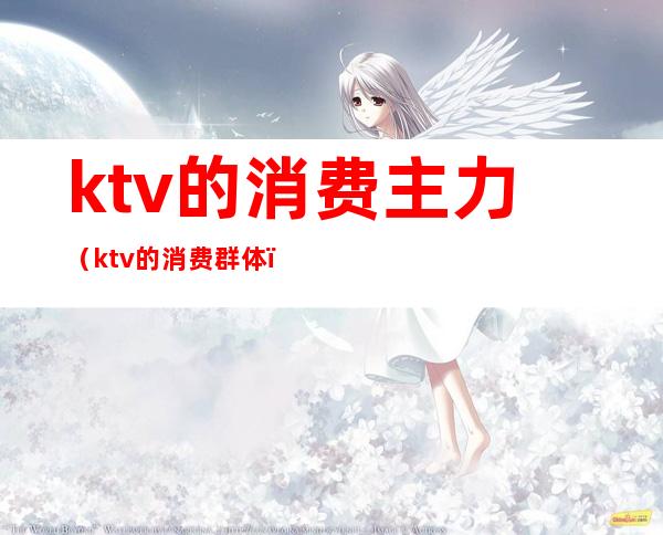ktv的消费主力(ktv的消费群体)