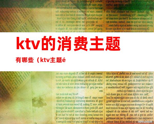 ktv的消费主题有哪些(ktv主题餐厅)