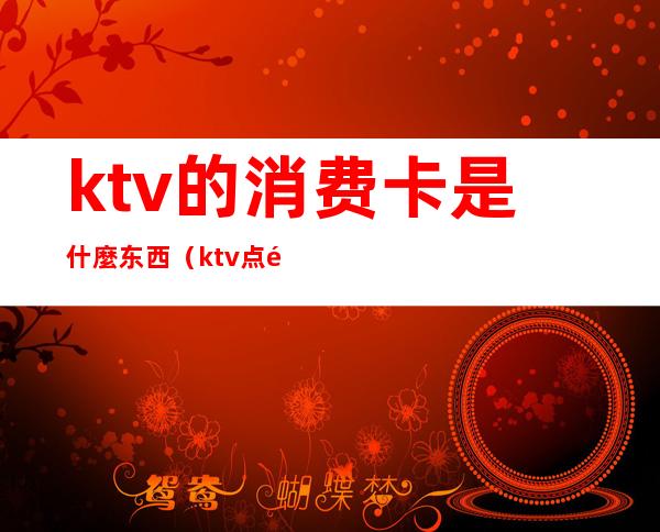ktv的消费卡是什麼东西(ktv点钱是什么)