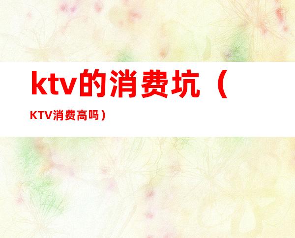 ktv的消费坑（KTV消费高吗）