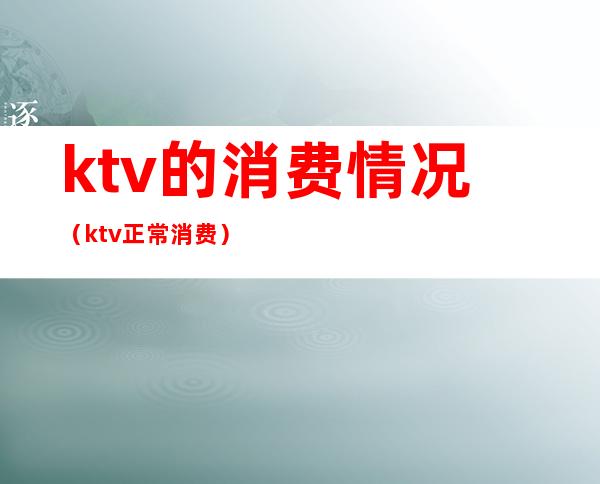 ktv的消费情况(ktv正常消费)