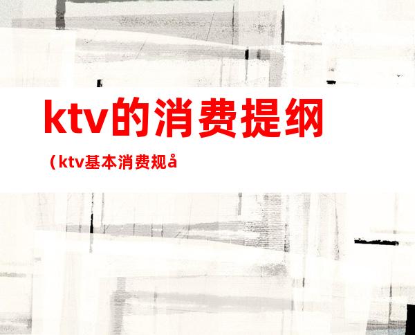 ktv的消费提纲（ktv基本消费规则）