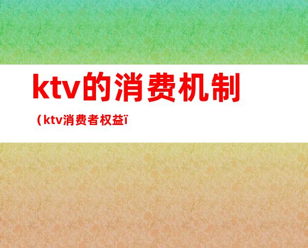 ktv的消费机制(ktv消费者权益)