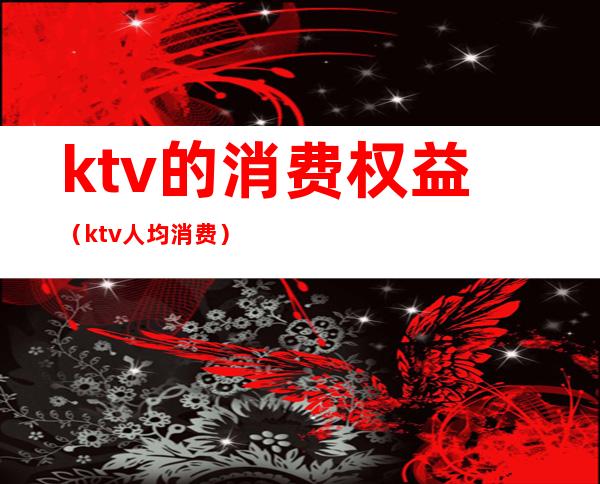 ktv的消费权益（ktv人均消费）