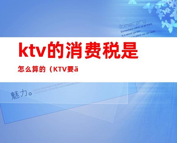 ktv的消费税是怎么算的（KTV要交消费税吗）