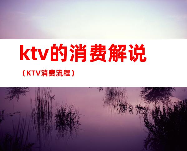 ktv的消费解说(KTV消费流程)
