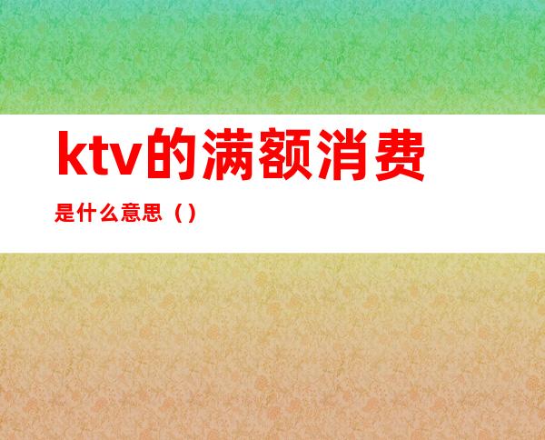 ktv的满额消费是什么意思()