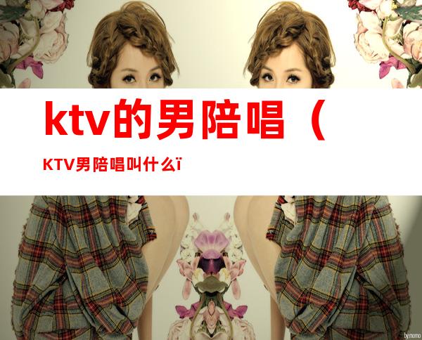 ktv的男陪唱(KTV男陪唱叫什么)