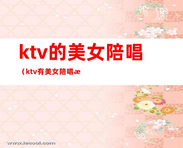 ktv的美女陪唱(ktv有美女陪唱歌多少钱)