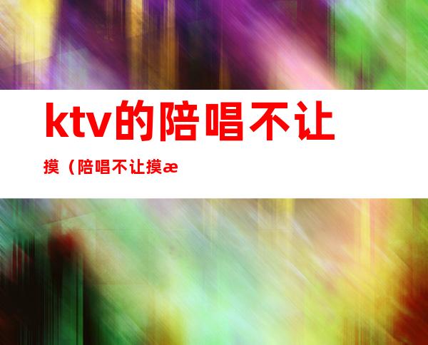 ktv的陪唱不让摸（陪唱不让摸怎么办?）