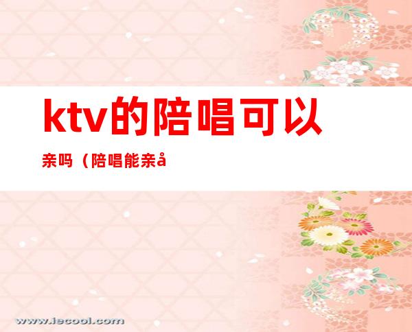 ktv的陪唱可以亲吗(陪唱能亲吗)
