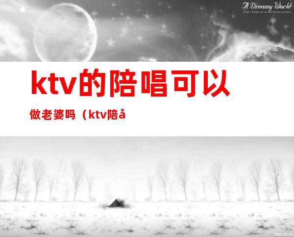 ktv的陪唱可以做老婆吗（ktv陪唱能当女朋友吗）