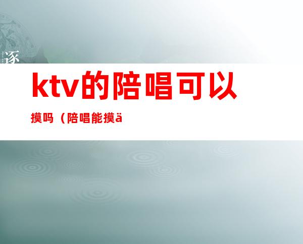 ktv的陪唱可以摸吗（陪唱能摸不?）