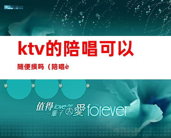 ktv的陪唱可以随便摸吗(陪唱能摸不?)