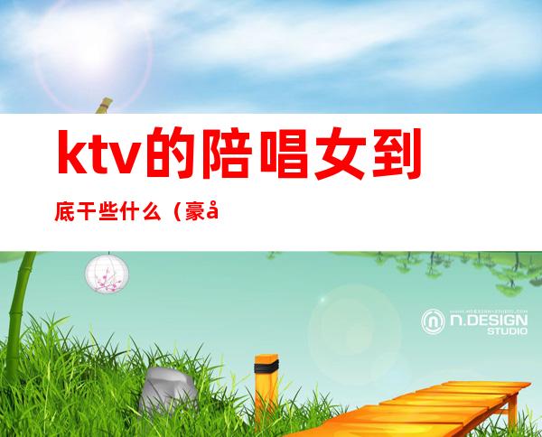 ktv的陪唱女到底干些什么(豪华ktv陪唱女都做些什么?)